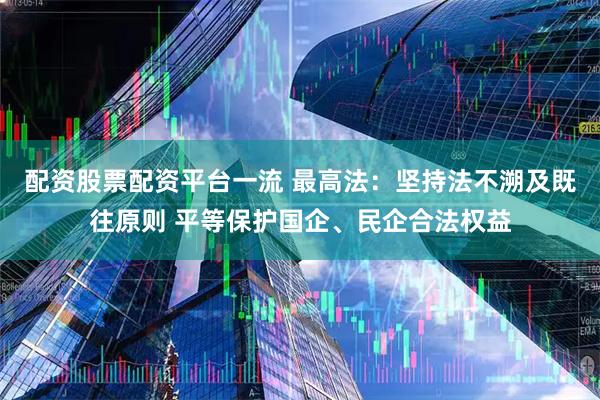 配资股票配资平台一流 最高法：坚持法不溯及既往原则 平等保护国企、民企合法权益