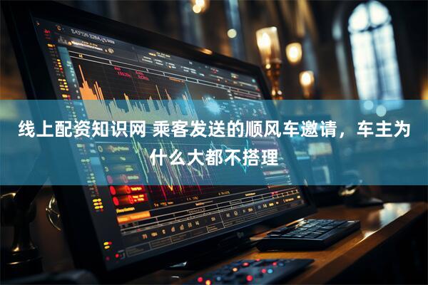 线上配资知识网 乘客发送的顺风车邀请，车主为什么大都不搭理