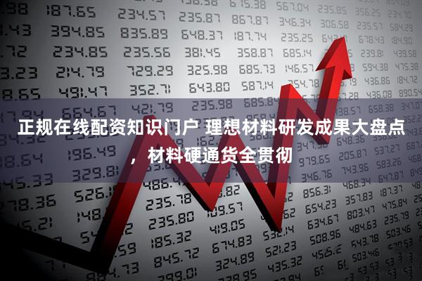 正规在线配资知识门户 理想材料研发成果大盘点，材料硬通货全贯彻