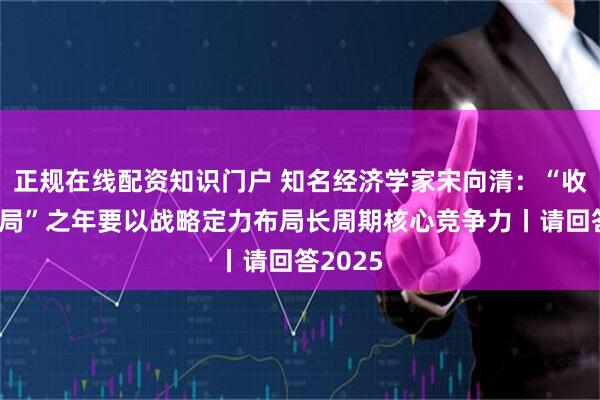 正规在线配资知识门户 知名经济学家宋向清：“收官与开局”之年要以战略定力布局长周期核心竞争力丨请回答2025