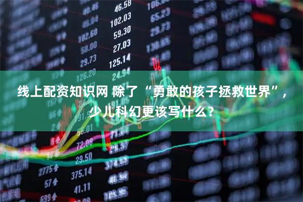 线上配资知识网 除了 “勇敢的孩子拯救世界”，少儿科幻更该写什么？