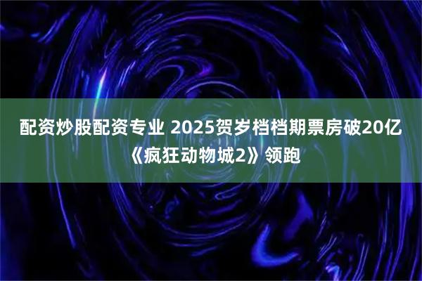 配资炒股配资专业 2025贺岁档档期票房破20亿 《疯狂动物城2》领跑
