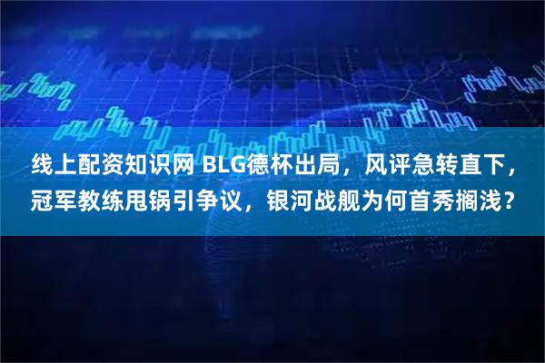 线上配资知识网 BLG德杯出局，风评急转直下，冠军教练甩锅引争议，银河战舰为何首秀搁浅？