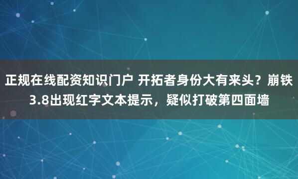 正规在线配资知识门户 开拓者身份大有来头？崩铁3.8出现红字文本提示，疑似打破第四面墙