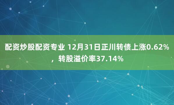 配资炒股配资专业 12月31日正川转债上涨0.62%，转股溢价率37.14%