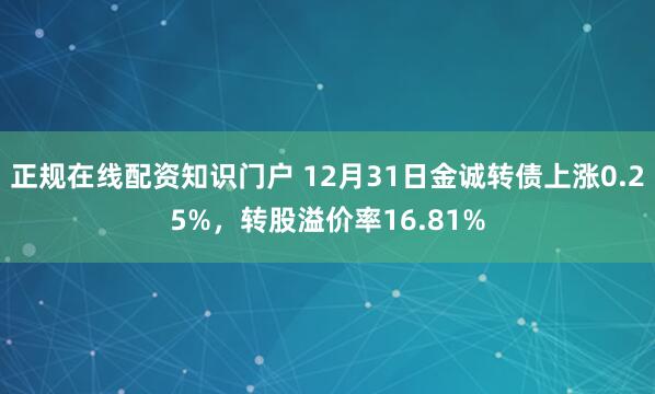 正规在线配资知识门户 12月31日金诚转债上涨0.25%，转股溢价率16.81%