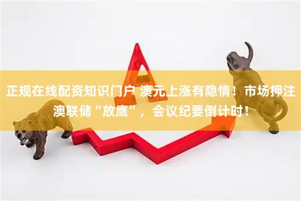 正规在线配资知识门户 澳元上涨有隐情！市场押注澳联储“放鹰”，会议纪要倒计时！