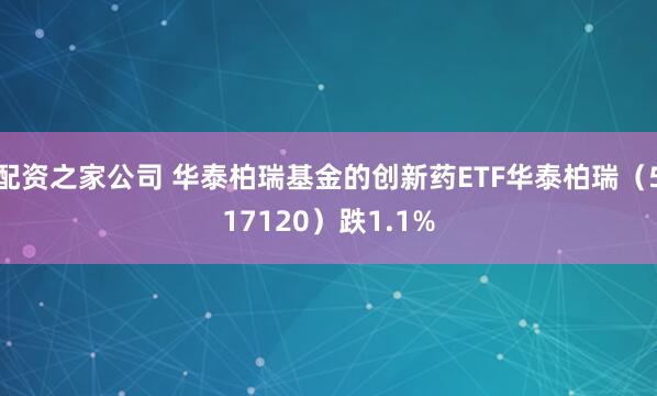 配资之家公司 华泰柏瑞基金的创新药ETF华泰柏瑞（517120）跌1.1%