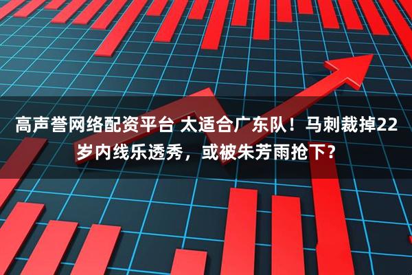 高声誉网络配资平台 太适合广东队！马刺裁掉22岁内线乐透秀，或被朱芳雨抢下？
