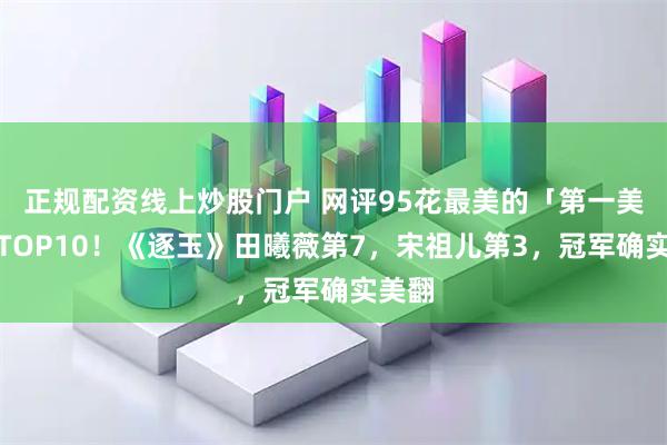 正规配资线上炒股门户 网评95花最美的「第一美人」TOP10！《逐玉》田曦薇第7，宋祖儿第3，冠军确实美翻