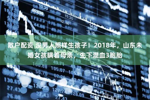 散户配资 没男人照样生孩子！2018年，山东未婚女孩瞒着母亲，生下混血3胞胎