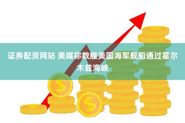 证券配资网站 美媒称数艘美国海军舰船通过霍尔木兹海峡