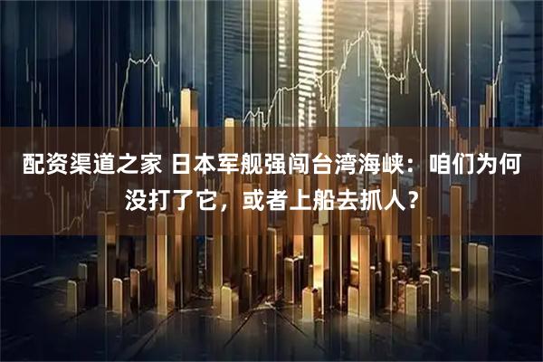 配资渠道之家 日本军舰强闯台湾海峡：咱们为何没打了它，或者上船去抓人？