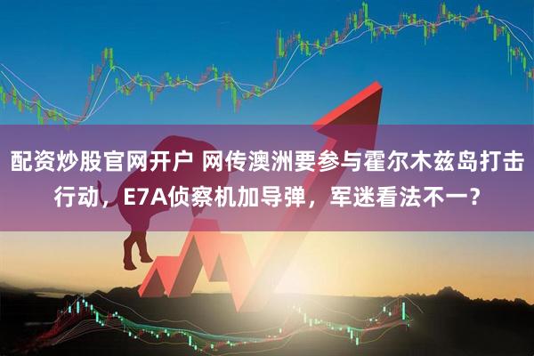配资炒股官网开户 网传澳洲要参与霍尔木兹岛打击行动，E7A侦察机加导弹，军迷看法不一？