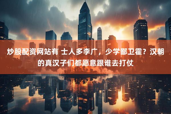 炒股配资网站有 士人多李广，少学鄙卫霍？汉朝的真汉子们都愿意跟谁去打仗