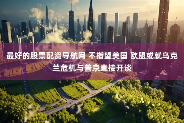 最好的股票配资导航网 不指望美国 欧盟或就乌克兰危机与普京直接开谈