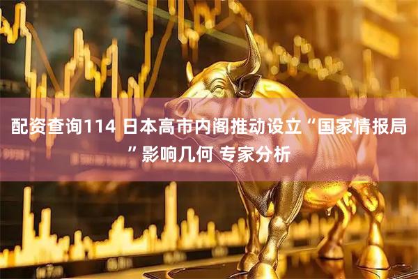 配资查询114 日本高市内阁推动设立“国家情报局”影响几何 专家分析