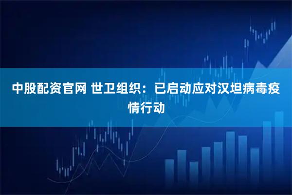 中股配资官网 世卫组织：已启动应对汉坦病毒疫情行动