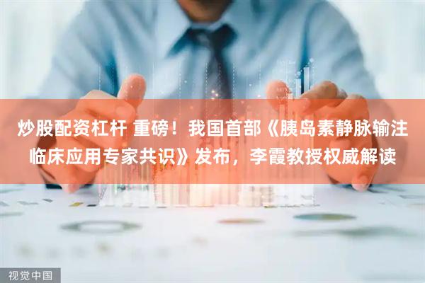 炒股配资杠杆 重磅！我国首部《胰岛素静脉输注临床应用专家共识》发布，李霞教授权威解读