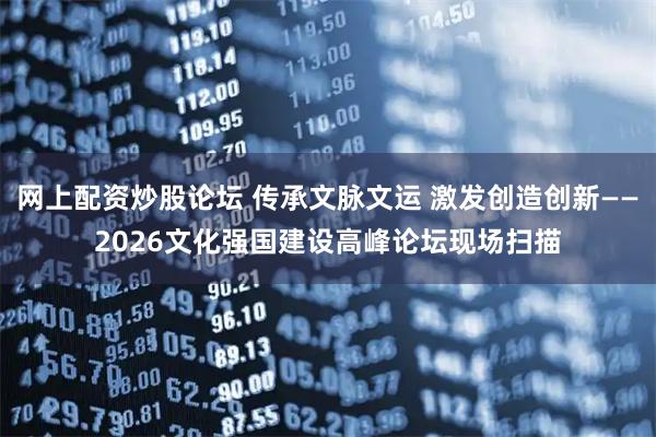 网上配资炒股论坛 传承文脉文运 激发创造创新——2026文化强国建设高峰论坛现场扫描