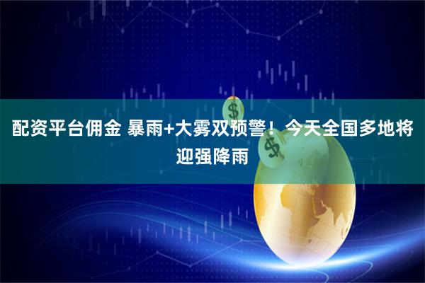 配资平台佣金 暴雨+大雾双预警！今天全国多地将迎强降雨