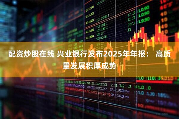 配资炒股在线 兴业银行发布2025年年报： 高质量发展积厚成势