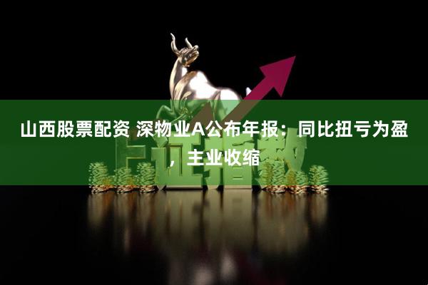 山西股票配资 深物业A公布年报：同比扭亏为盈，主业收缩