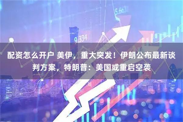 配资怎么开户 美伊，重大突发！伊朗公布最新谈判方案，特朗普：美国或重启空袭