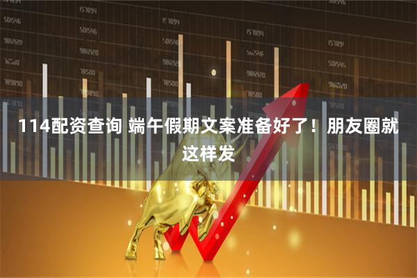 114配资查询 端午假期文案准备好了！朋友圈就这样发