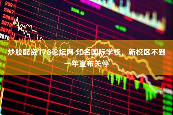 炒股配资178论坛网 知名国际学校，新校区不到一年宣布关停