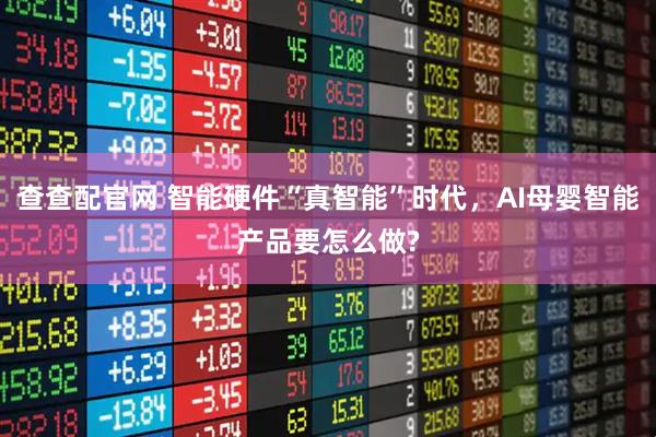 查查配官网 智能硬件“真智能”时代，AI母婴智能产品要怎么做?