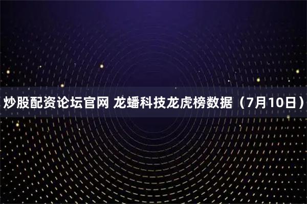 炒股配资论坛官网 龙蟠科技龙虎榜数据（7月10日）