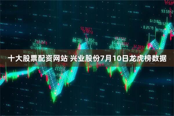 十大股票配资网站 兴业股份7月10日龙虎榜数据